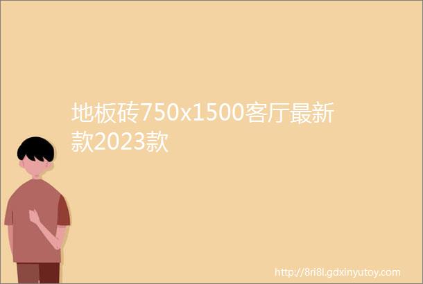 地板砖750x1500客厅最新款2023款