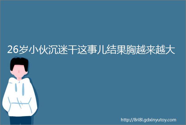 26岁小伙沉迷干这事儿结果胸越来越大