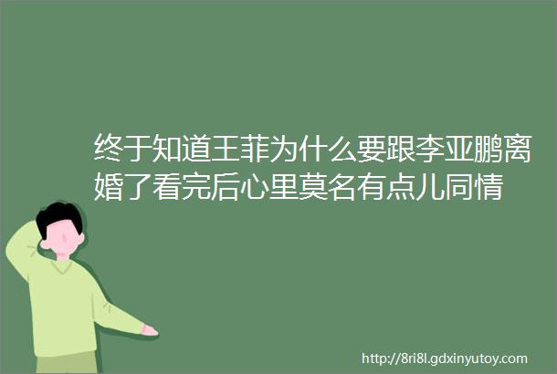 终于知道王菲为什么要跟李亚鹏离婚了看完后心里莫名有点儿同情